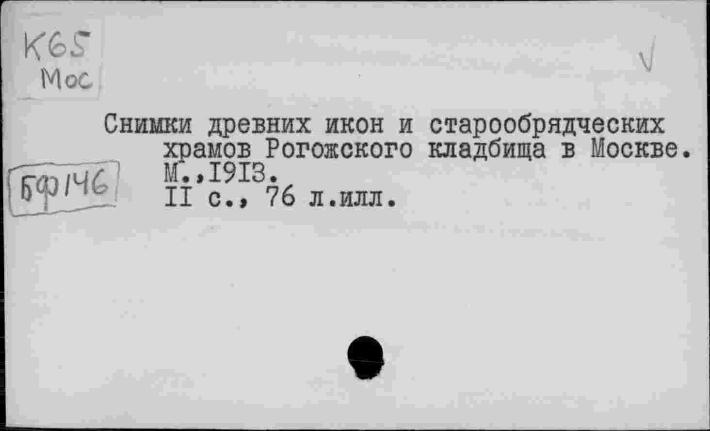 ﻿Мос
\l
Снимки древних икон и старообрядческих храмов Рогожского кладбища в Москве. М.,1913.
|)ф/ЧС п С" 76 л.ИЛЛ.